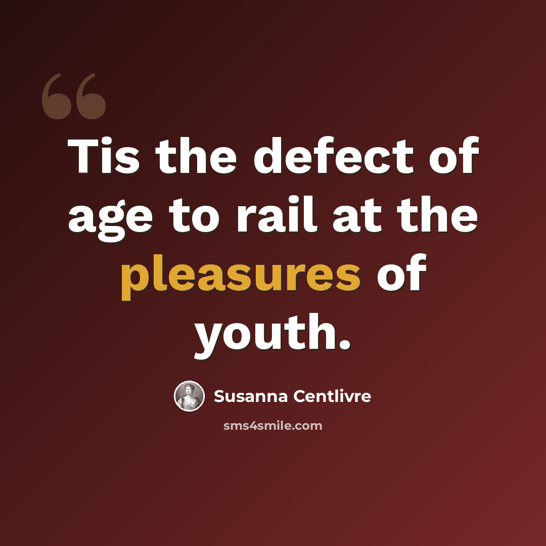 “Tis the defect of age to rail at the pleasures of youth.” quote by Susanna Centlivre