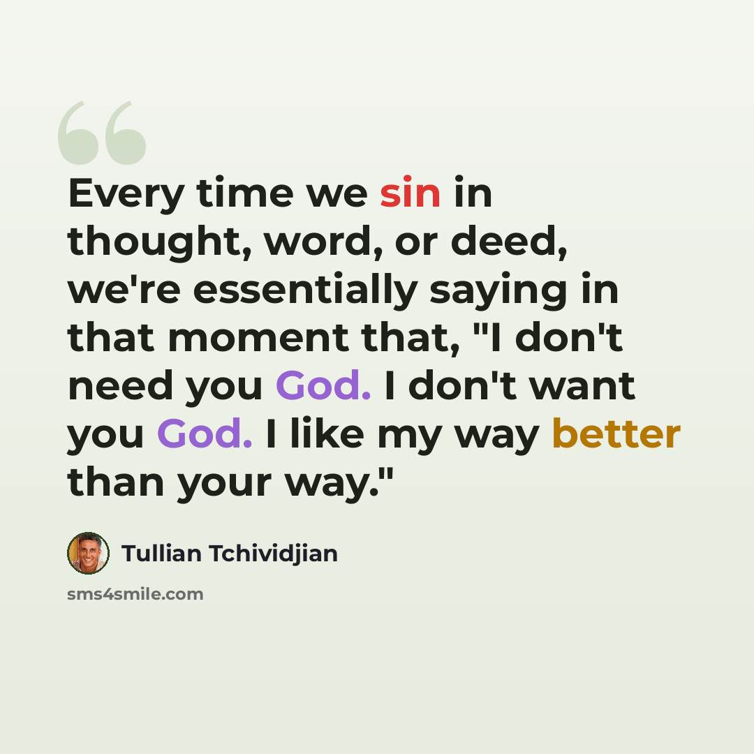 “Every time we sin in thought, word, or deed, we're essentially saying in that moment that, "I don't need you God. I don't want you God. I like my way better than your way."” quote by Tullian Tchividjian