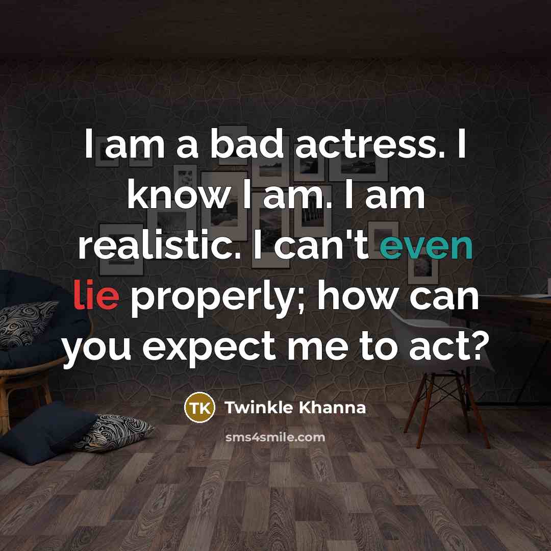 “I am a bad actress. I know I am. I am realistic. I can't even lie properly; how can you expect me to act?” quote by Twinkle Khanna
