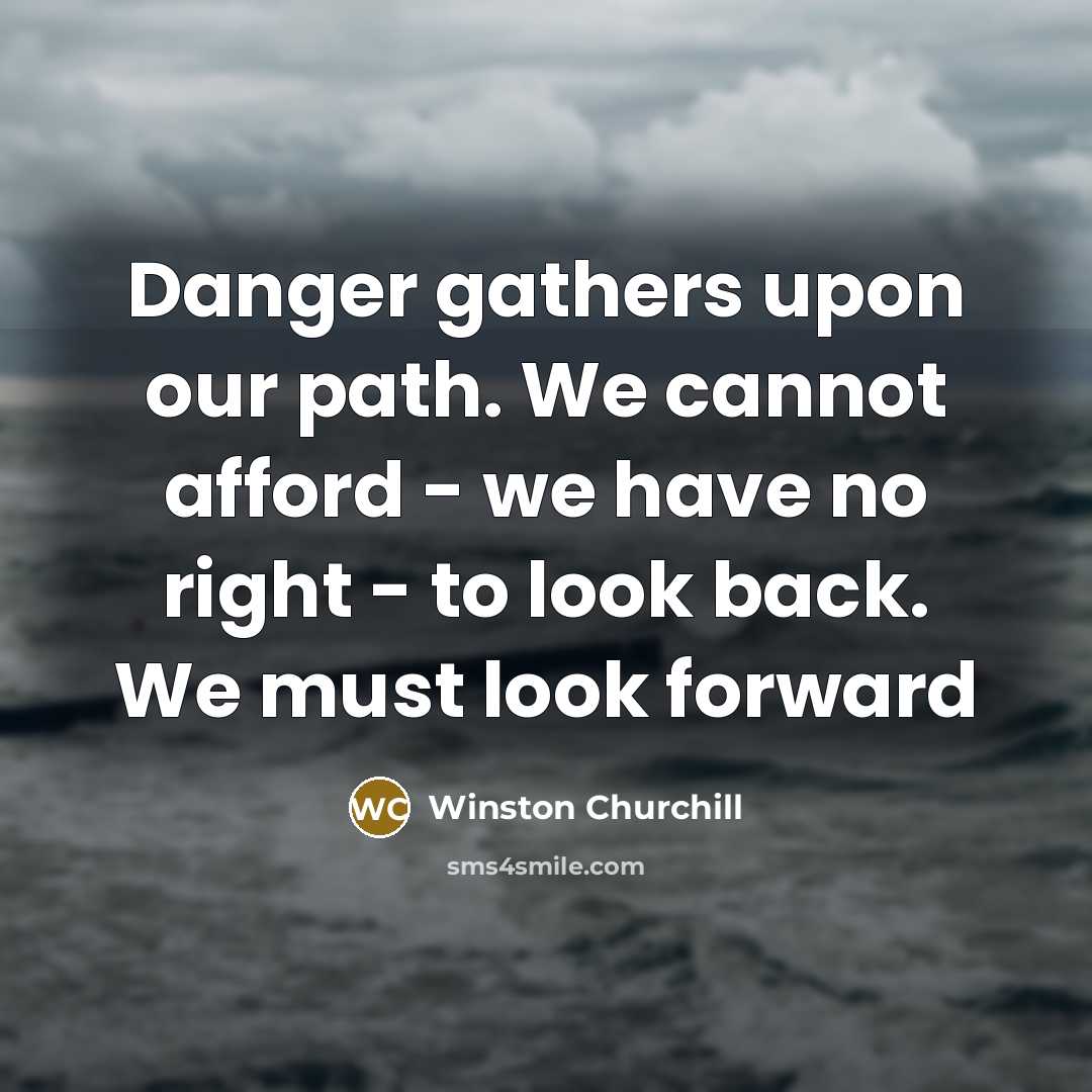 “Danger gathers upon our path. We cannot afford - we have no right - to look back. We must look forward” quote by Winston Churchill
