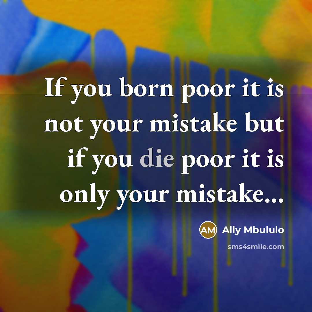 “If you born poor it is not your mistake but if you die poor it is only your mistake...” quote by Ally Mbululo