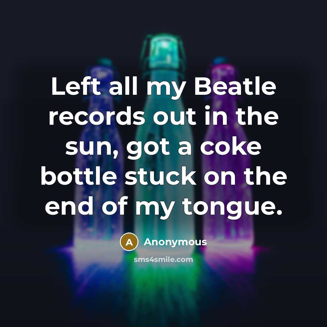 “Left all my Beatle records out in the sun, got a coke bottle stuck on the end of my tongue.” quote by Anonymous
