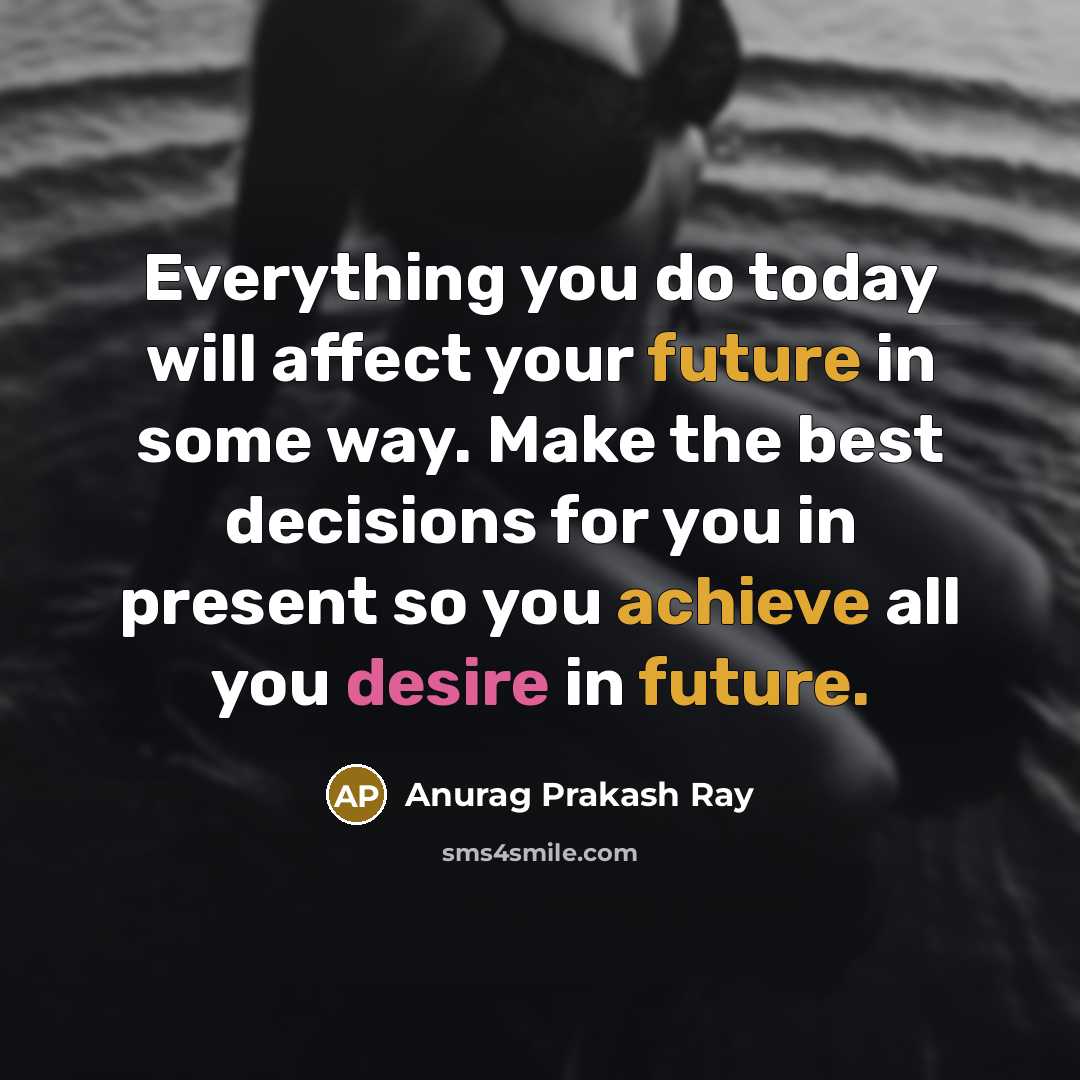 “Everything you do today will affect your future in some way. Make the best decisions for you in present so you achieve all you desire in future.” quote by Anurag Prakash Ray