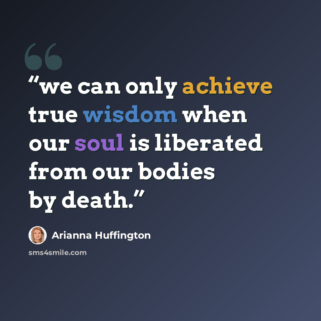 “we can only achieve true wisdom when our soul is liberated from our bodies by death.” quote by Arianna Huffington