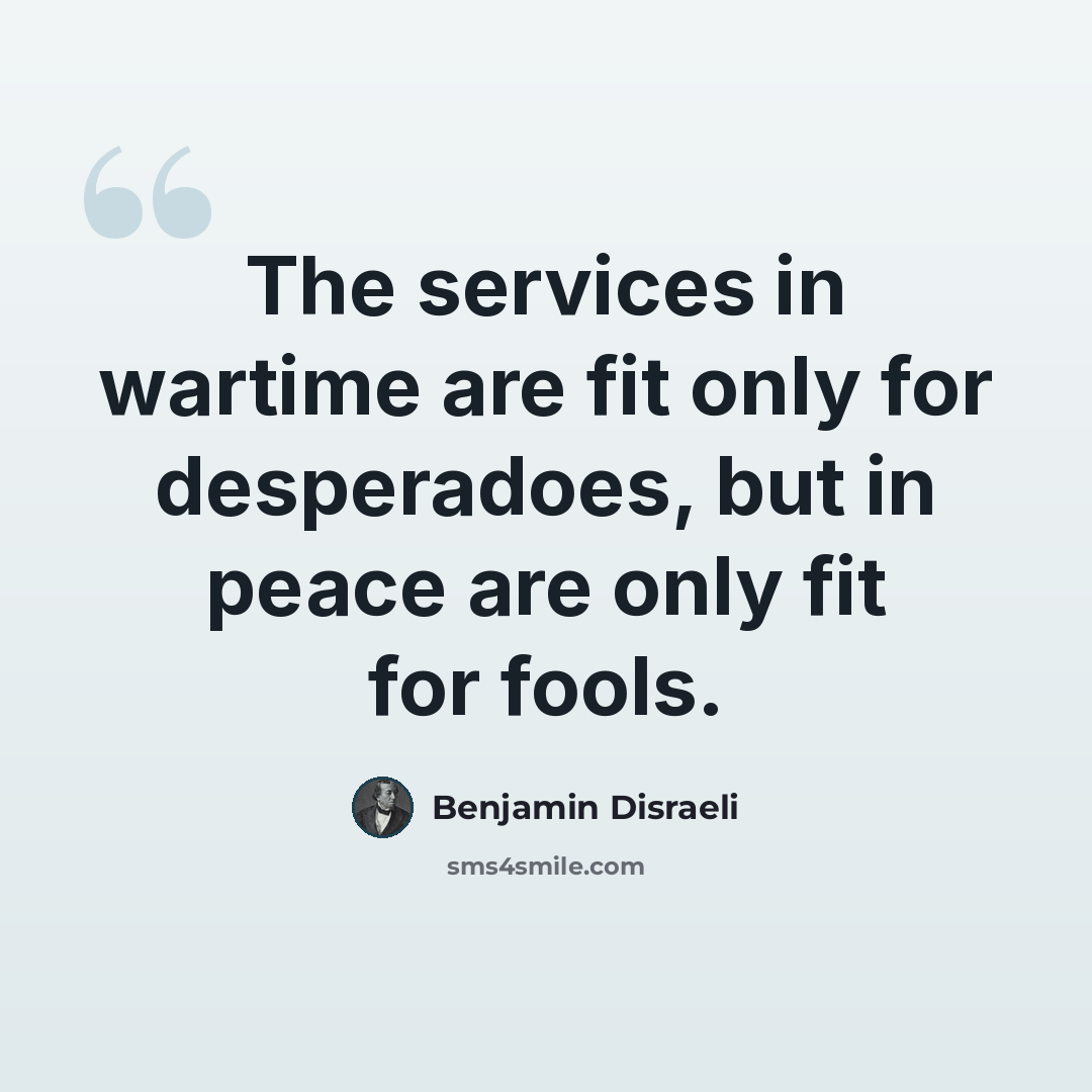 “The services in wartime are fit only for desperadoes, but in peace are only fit for fools.” quote by Benjamin Disraeli