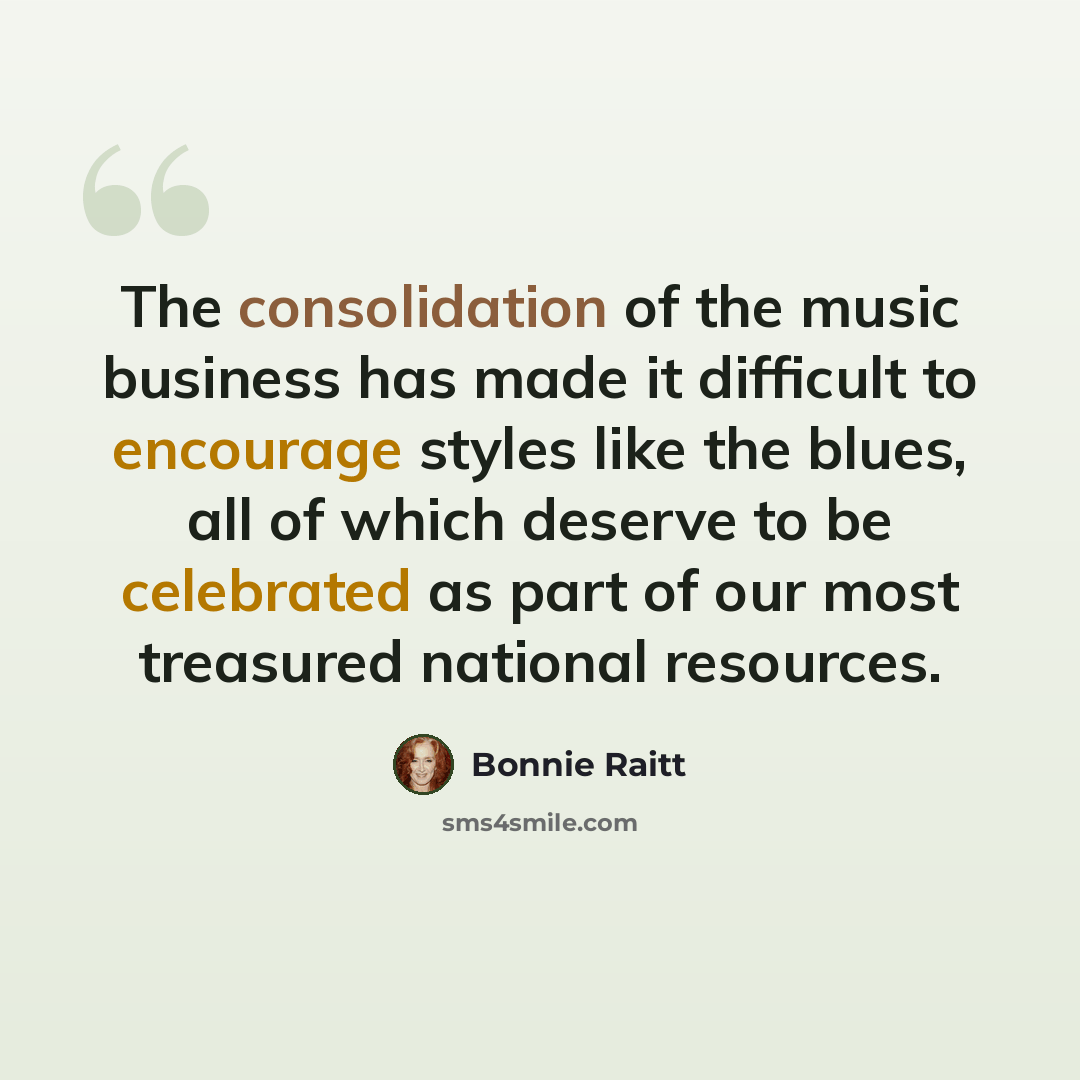 “The consolidation of the music business has made it difficult to encourage styles like the blues, all of which deserve to be celebrated as part of our most treasured national resources.” quote by Bonnie Raitt