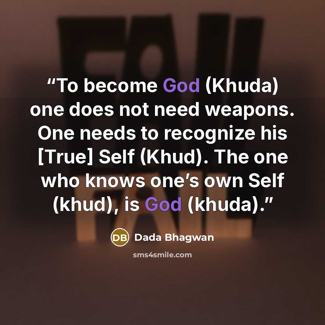 “To become God (Khuda) one does not need weapons. One needs to recognize his [True] Self (Khud). The one who knows one’s own Self (khud), is God (khuda).” quote by Dada Bhagwan