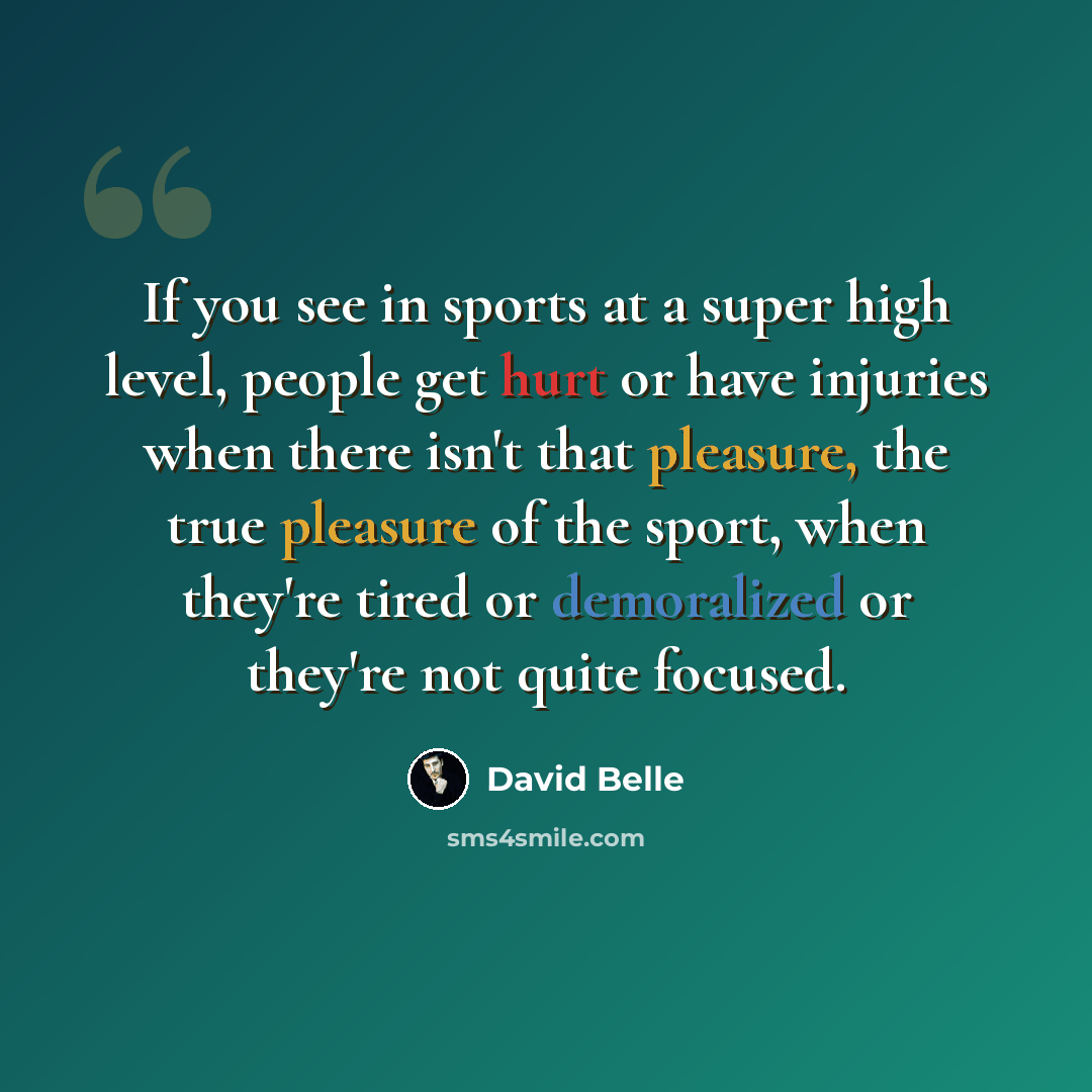 “If you see in sports at a super high level, people get hurt or have injuries when there isn't that pleasure, the true pleasure of the sport, when they're tired or demoralized or they're not quite focused.” quote by David Belle