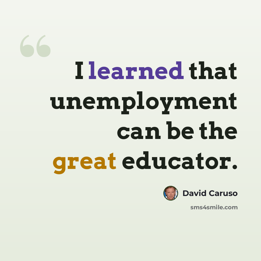 “I learned that unemployment can be the great educator.” quote by David Caruso