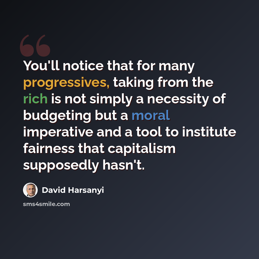 “You'll notice that for many progressives, taking from the rich is not simply a necessity of budgeting but a moral imperative and a tool to institute fairness that capitalism supposedly hasn't.” quote by David Harsanyi