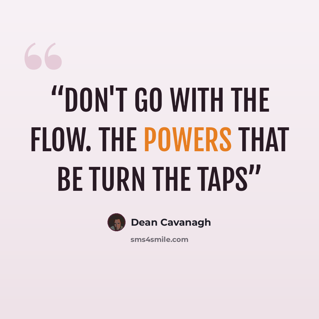 “Don't Go With The Flow. The Powers That Be Turn The Taps” quote by Dean Cavanagh