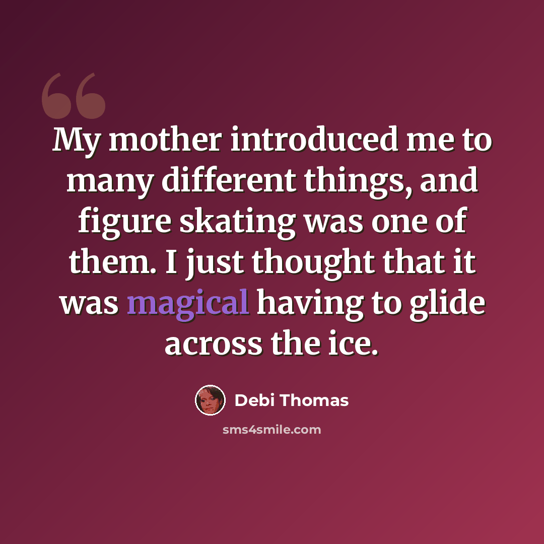 “My mother introduced me to many different things, and figure skating was one of them. I just thought that it was magical having to glide across the ice.” quote by Debi Thomas