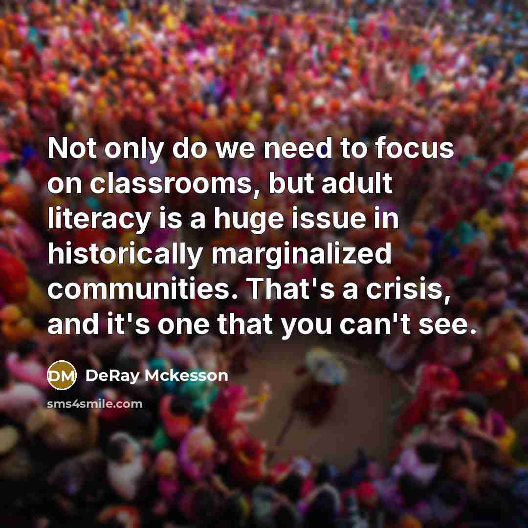 “Not only do we need to focus on classrooms, but adult literacy is a huge issue in historically marginalized communities. That's a crisis, and it's one that you can't see.” quote by Deray McKesson
