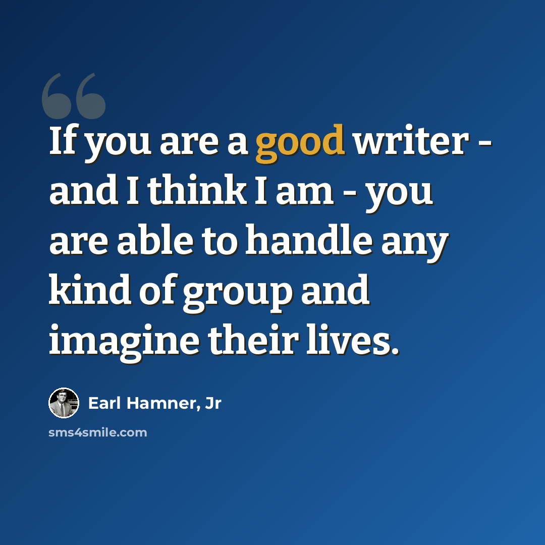 “If you are a good writer - and I think I am - you are able to handle any kind of group and imagine their lives.” quote by Earl Hamner, Jr