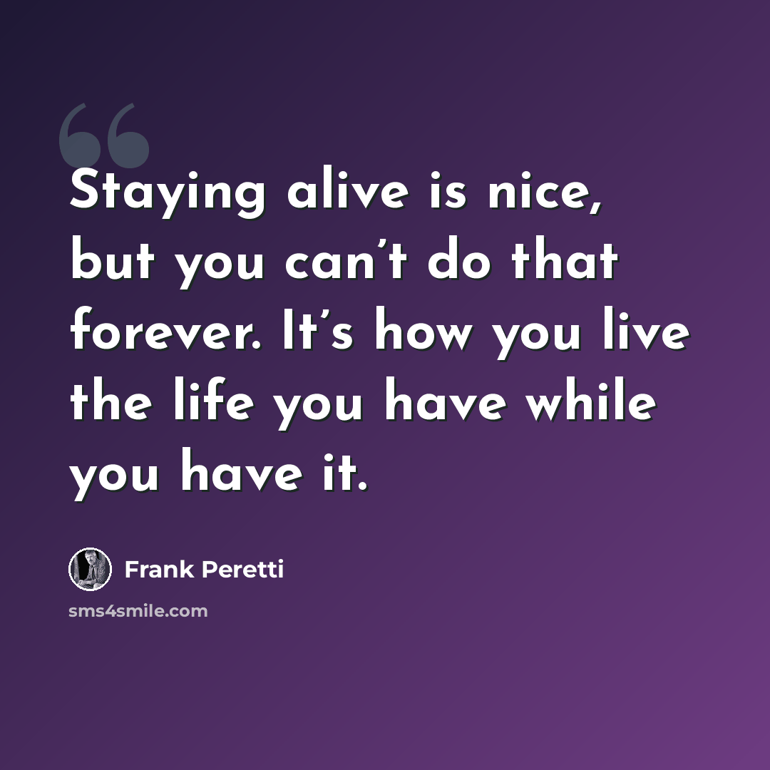 “Staying alive is nice, but you can’t do that forever. It’s how you live the life you have while you have it.” quote by Frank Peretti