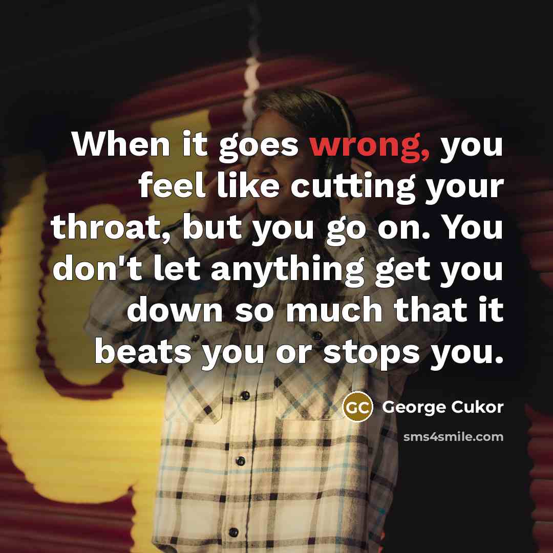 “When it goes wrong, you feel like cutting your throat, but you go on. You don't let anything get you down so much that it beats you or stops you.” quote by George Cukor