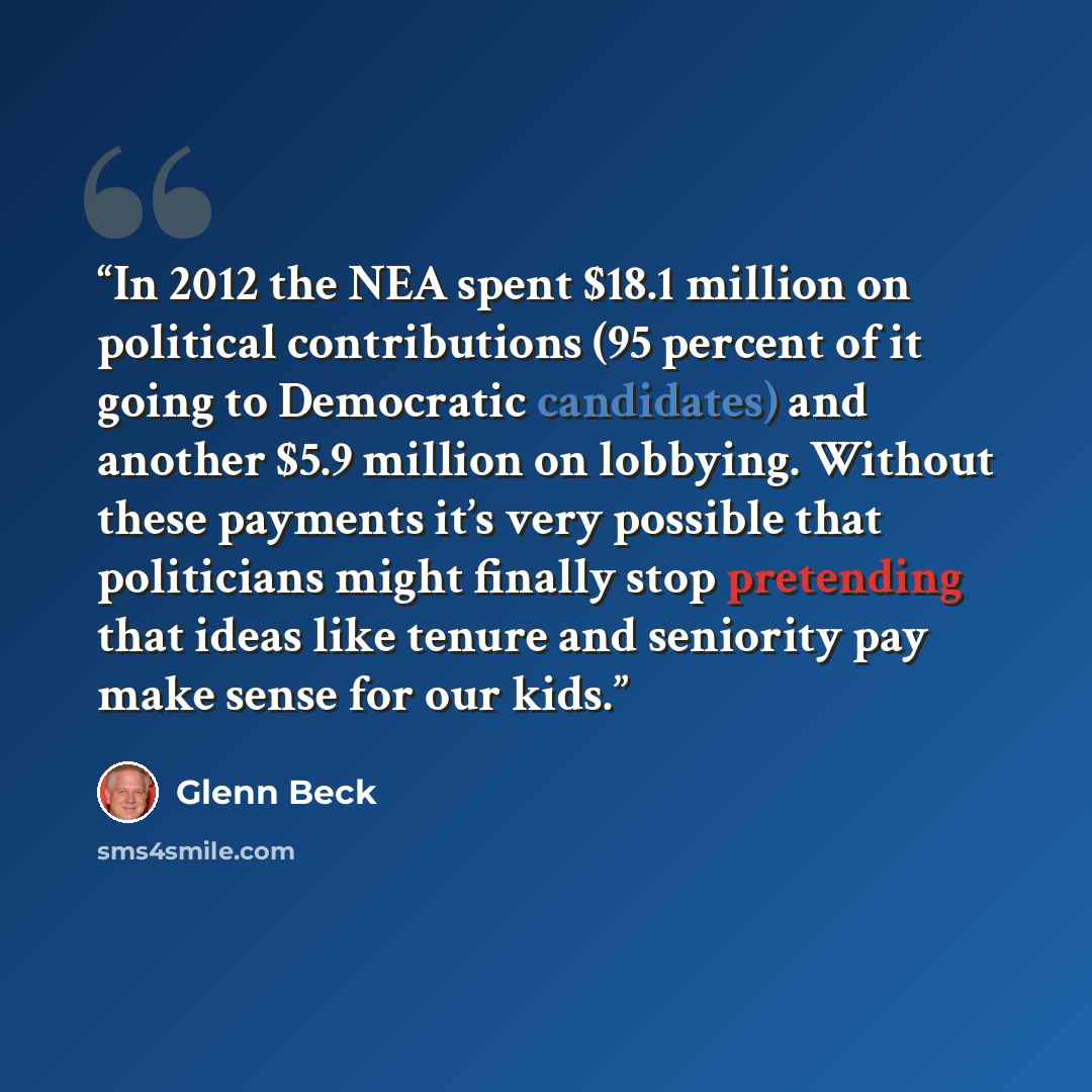 “In 2012 the NEA spent $18.1 million on political contributions (95 percent of it going to Democratic candidates) and another $5.9 million on lobbying. Without these payments it’s very possible that politicians might finally stop pretending that ideas like tenure and seniority pay make sense for…” quote by Glenn Beck