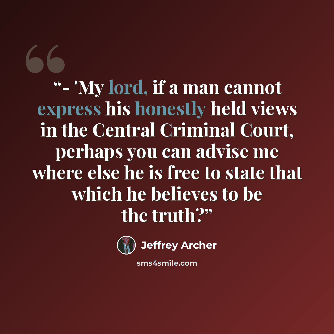 “- 'My lord, if a man cannot express his honestly held views in the Central Criminal Court, perhaps you can advise me where else he is free to state that which he believes to be the truth?” quote by Jeffrey Archer