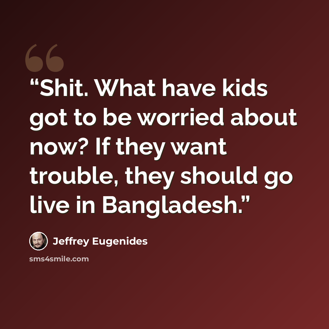 “Shit. What have kids got to be worried about now? If they want trouble, they should go live in Bangladesh.” quote by Jeffrey Eugenides