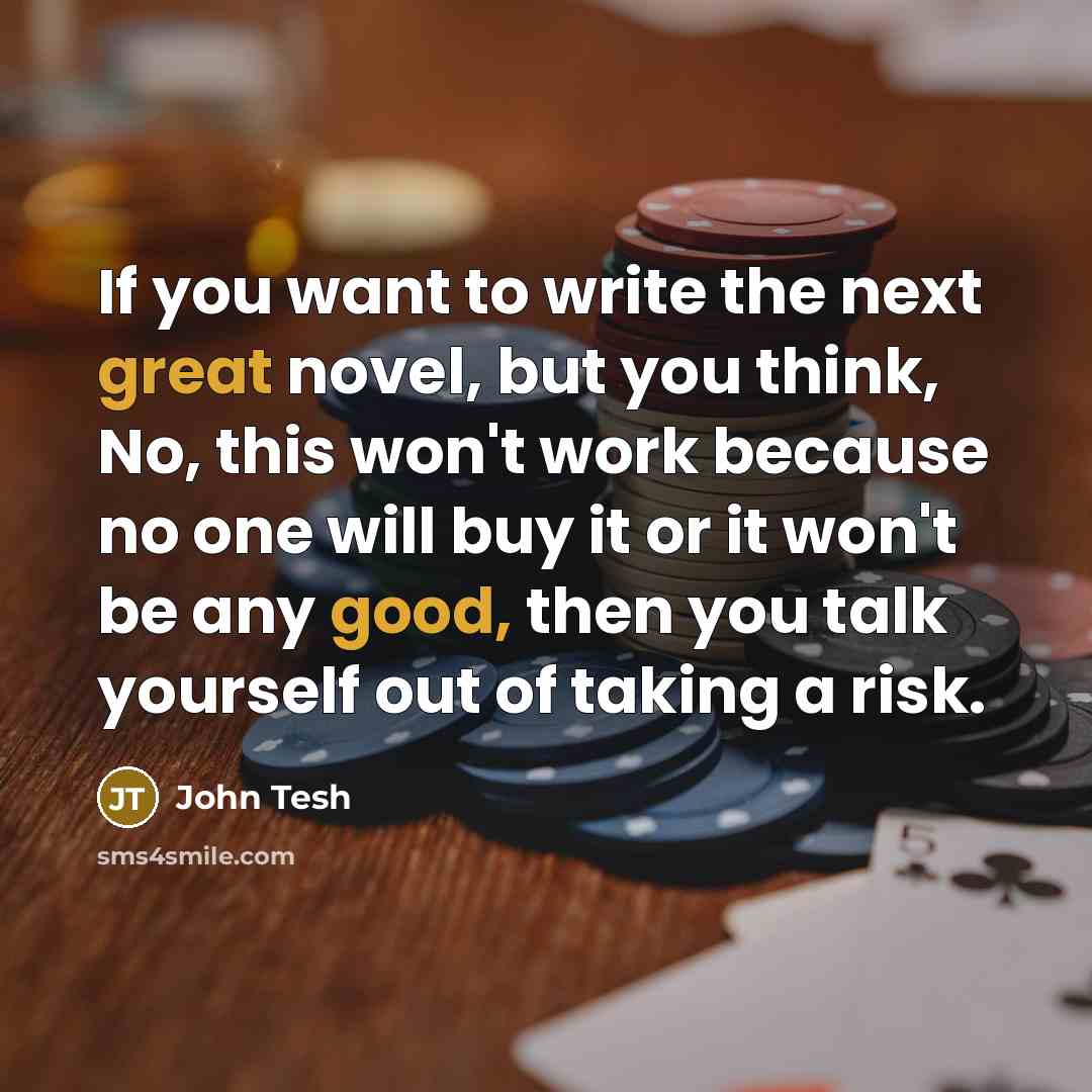 “If you want to write the next great novel, but you think, No, this won't work because no one will buy it or it won't be any good, then you talk yourself out of taking a risk.” quote by John Tesh