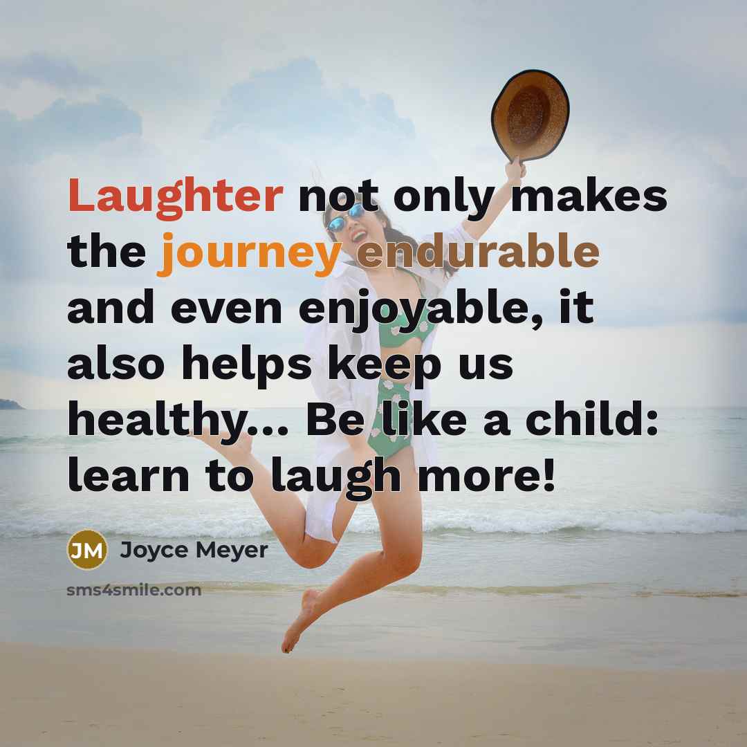 “Laughter not only makes the journey endurable and even enjoyable, it also helps keep us healthy… Be like a child: learn to laugh more!” quote by Joyce Meyer