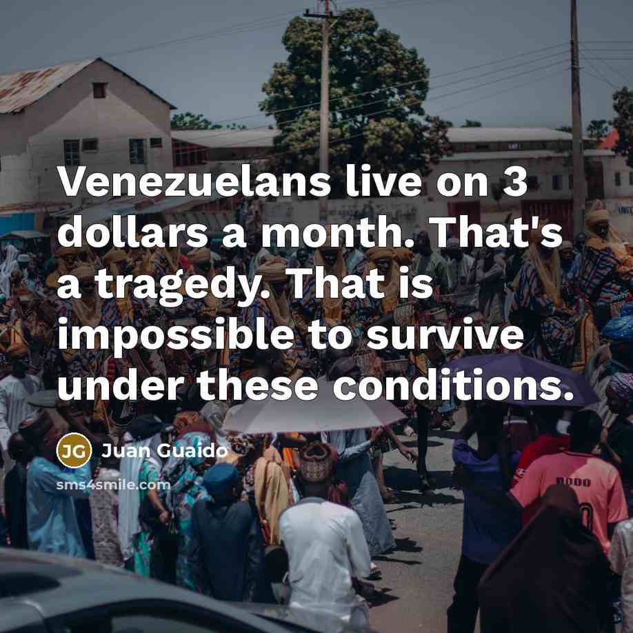 “Venezuelans live on 3 dollars a month. That's a tragedy. That is impossible to survive under these conditions.” quote by Juan Guaido