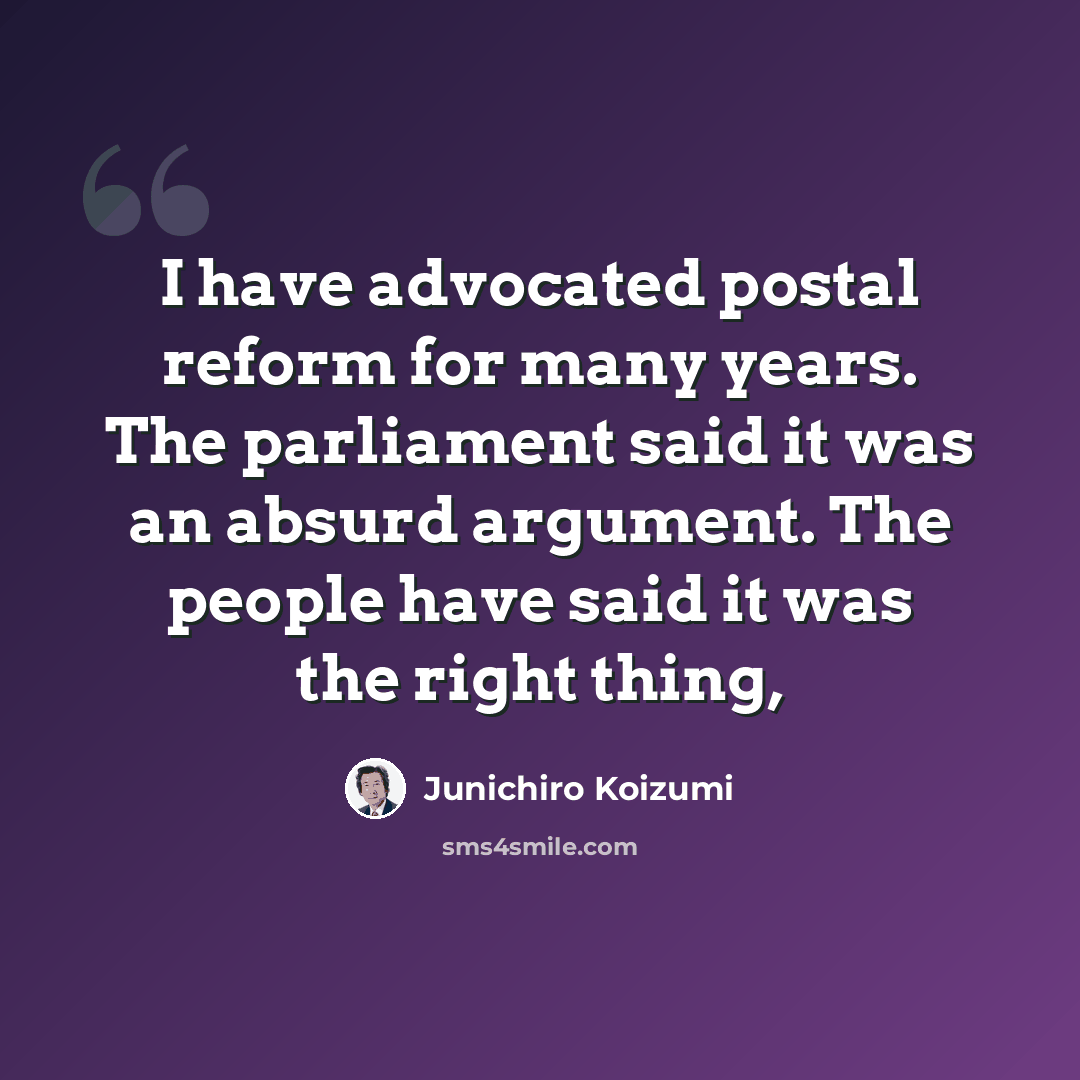 “I have advocated postal reform for many years. The parliament said it was an absurd argument. The people have said it was the right thing,” quote by Junichiro Koizumi