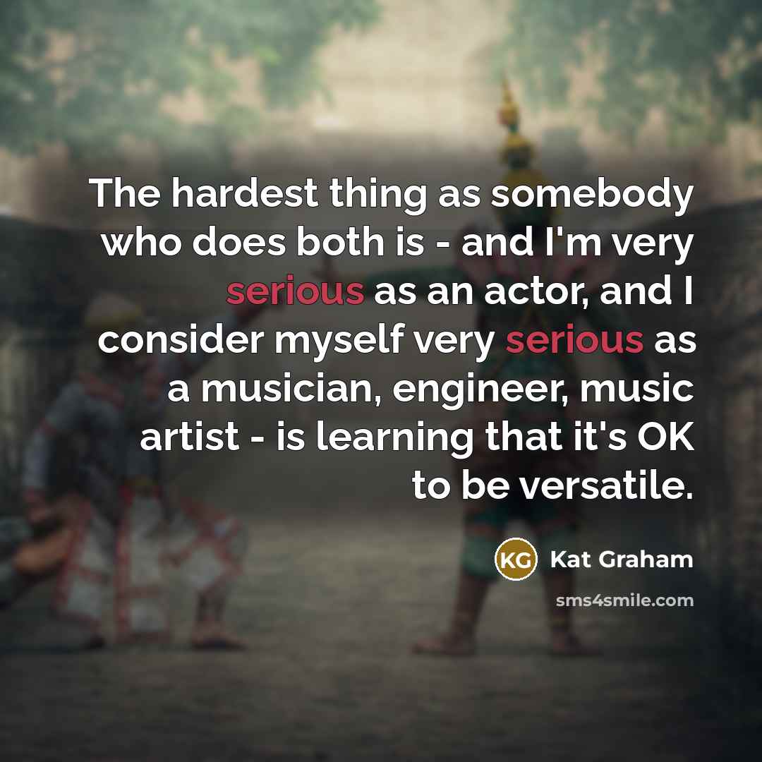 “The hardest thing as somebody who does both is - and I'm very serious as an actor, and I consider myself very serious as a musician, engineer, music artist - is learning that it's OK to be versatile.” quote by Kat Graham