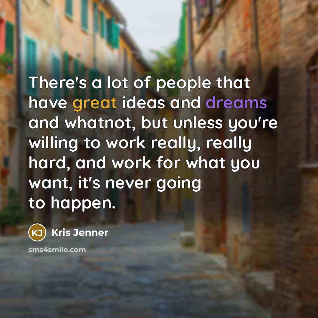 “There's a lot of people that have great ideas and dreams and whatnot, but unless you're willing to work really, really hard, and work for what you want, it's never going to happen.” quote by Kris Jenner
