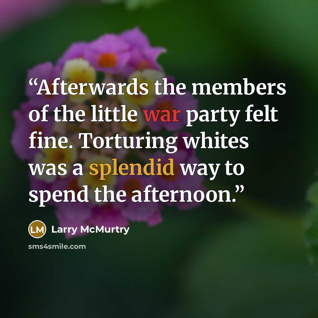 “Afterwards the members of the little war party felt fine. Torturing whites was a splendid way to spend the afternoon.” quote by Larry McMurtry