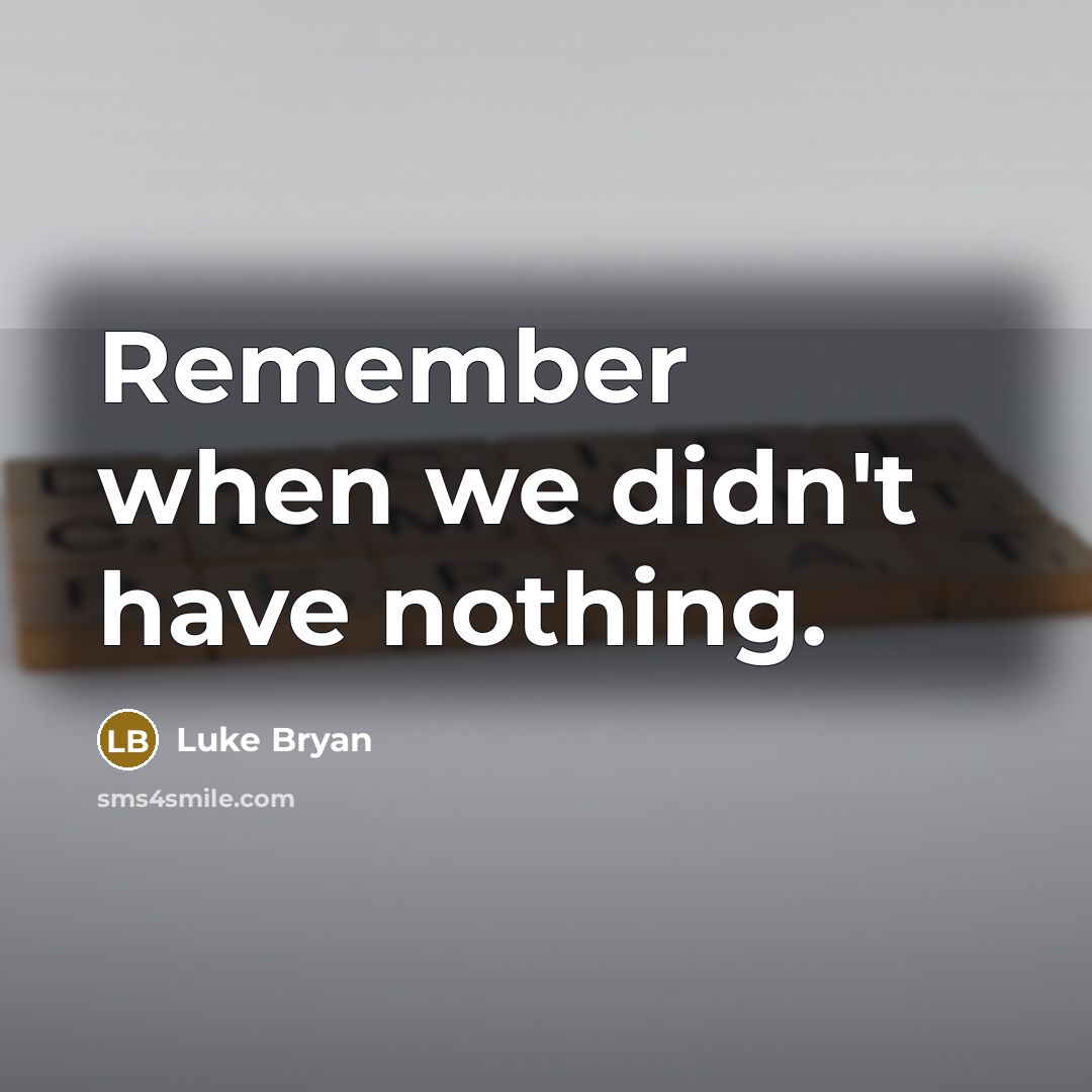 “Remember when we didn't have nothing.” quote by Luke Bryan
