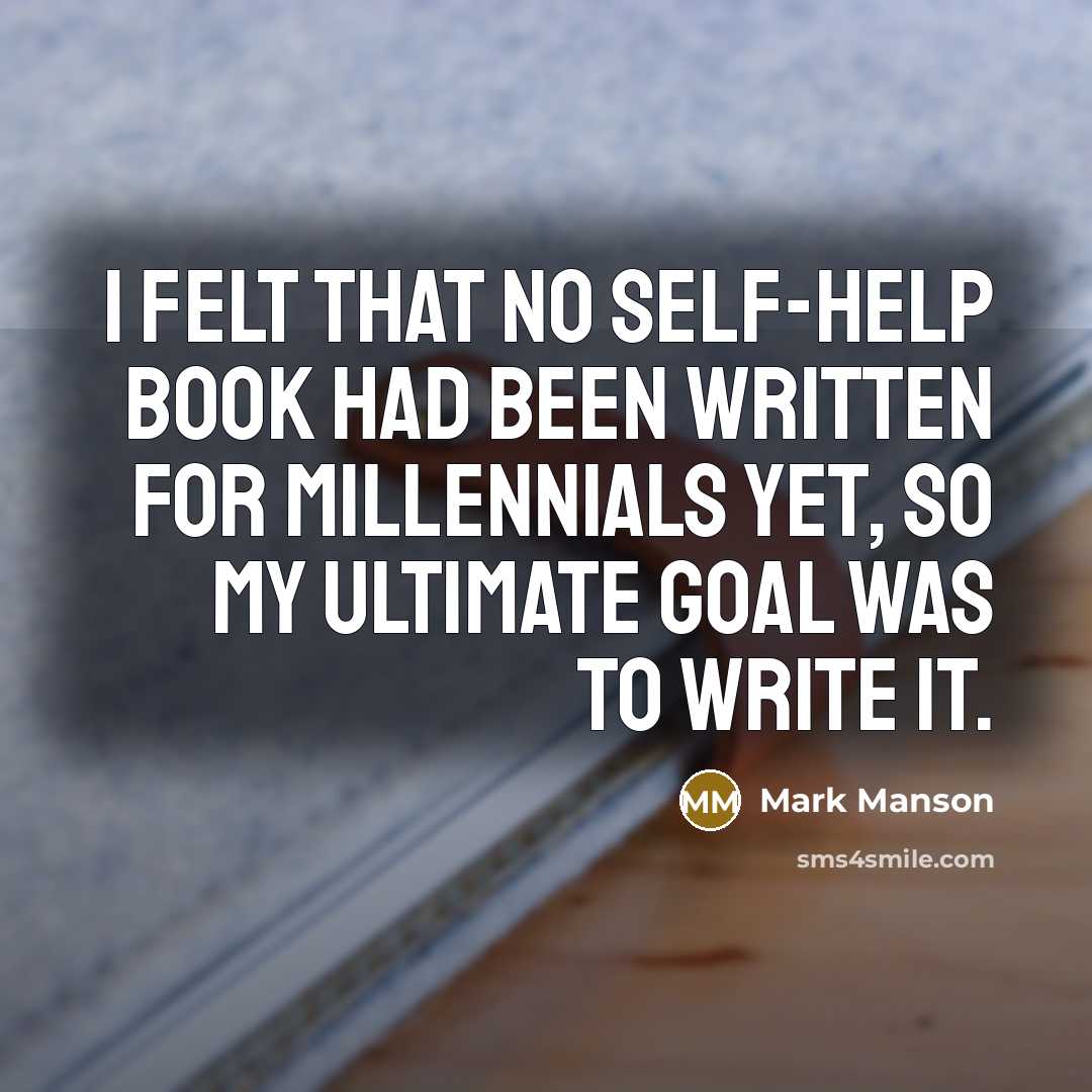 “I felt that no self-help book had been written for millennials yet, so my ultimate goal was to write it.” quote by Mark Manson