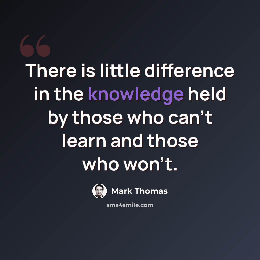 “There is little difference in the knowledge held by those who can't learn and those who won't.” quote by Mark Thomas