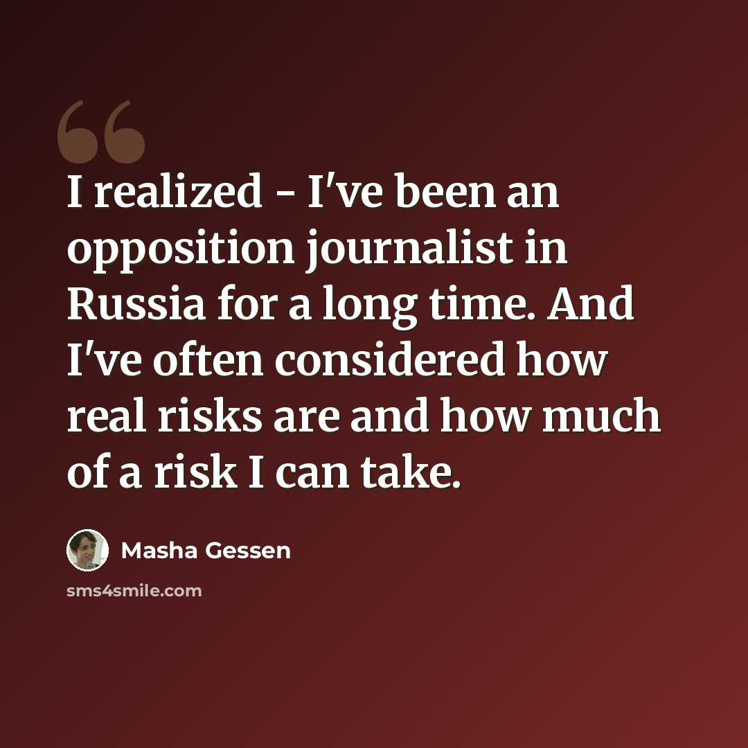 “I realized - I've been an opposition journalist in Russia for a long time. And I've often considered how real risks are and how much of a risk I can take.” quote by Masha Gessen
