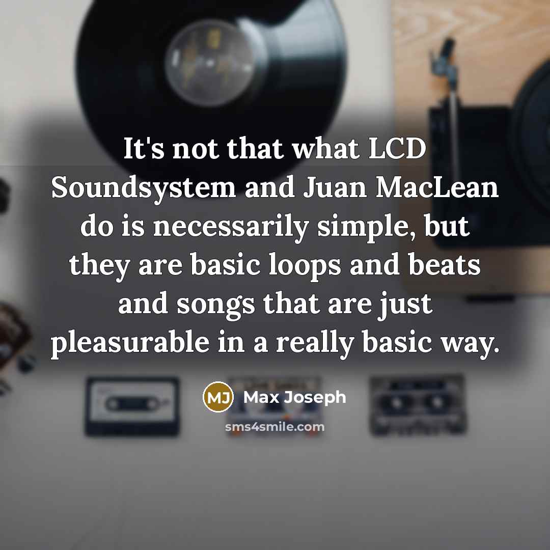 “It's not that what LCD Soundsystem and Juan MacLean do is necessarily simple, but they are basic loops and beats and songs that are just pleasurable in a really basic way.” quote by Max Joseph