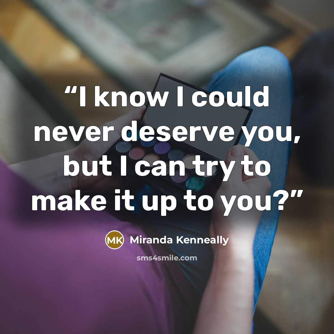 “I know I could never deserve you, but I can try to make it up to you?” quote by Miranda Kenneally