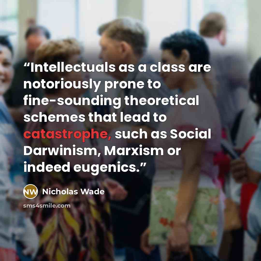 “Intellectuals as a class are notoriously prone to fine-sounding theoretical schemes that lead to catastrophe, such as Social Darwinism, Marxism or indeed eugenics.” quote by Nicholas Wade