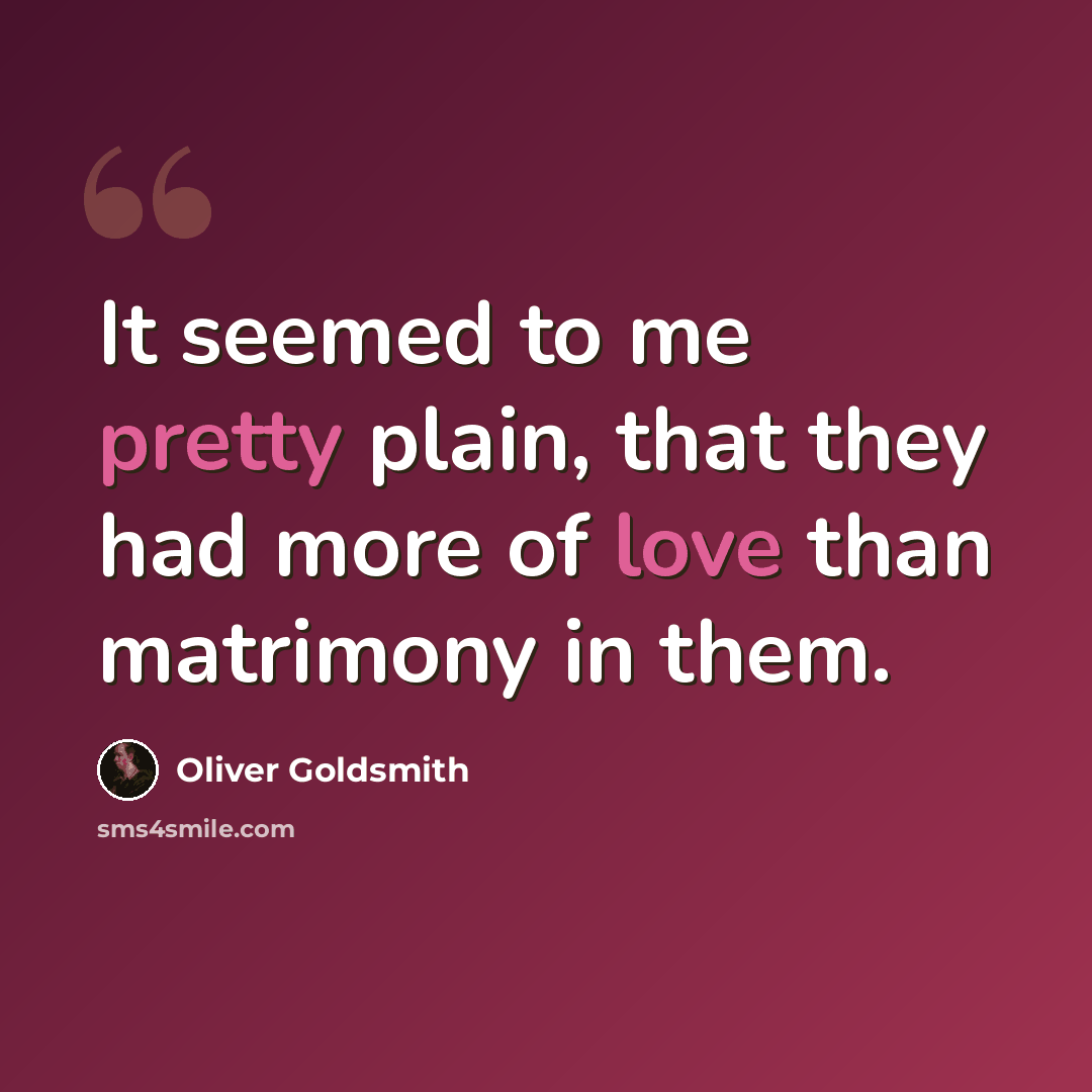 “It seemed to me pretty plain, that they had more of love than matrimony in them.” quote by Oliver Goldsmith