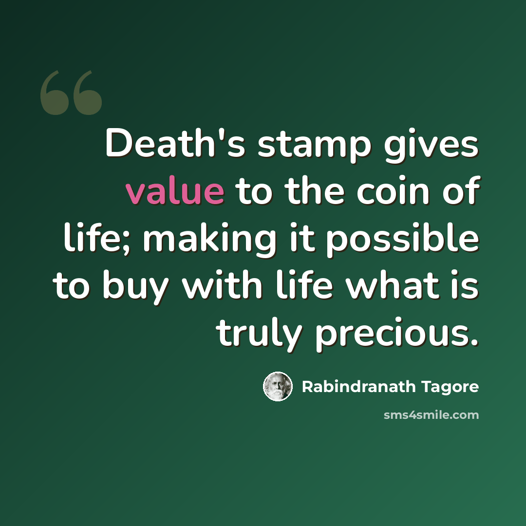 “Death's stamp gives value to the coin of life; making it possible to buy with life what is truly precious.” quote by Rabindranath Tagore