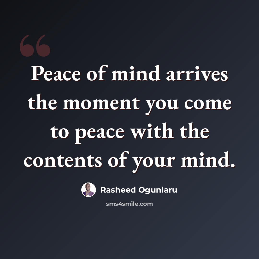 “Peace of mind arrives the moment you come to peace with the contents of your mind.” quote by Rasheed Ogunlaru