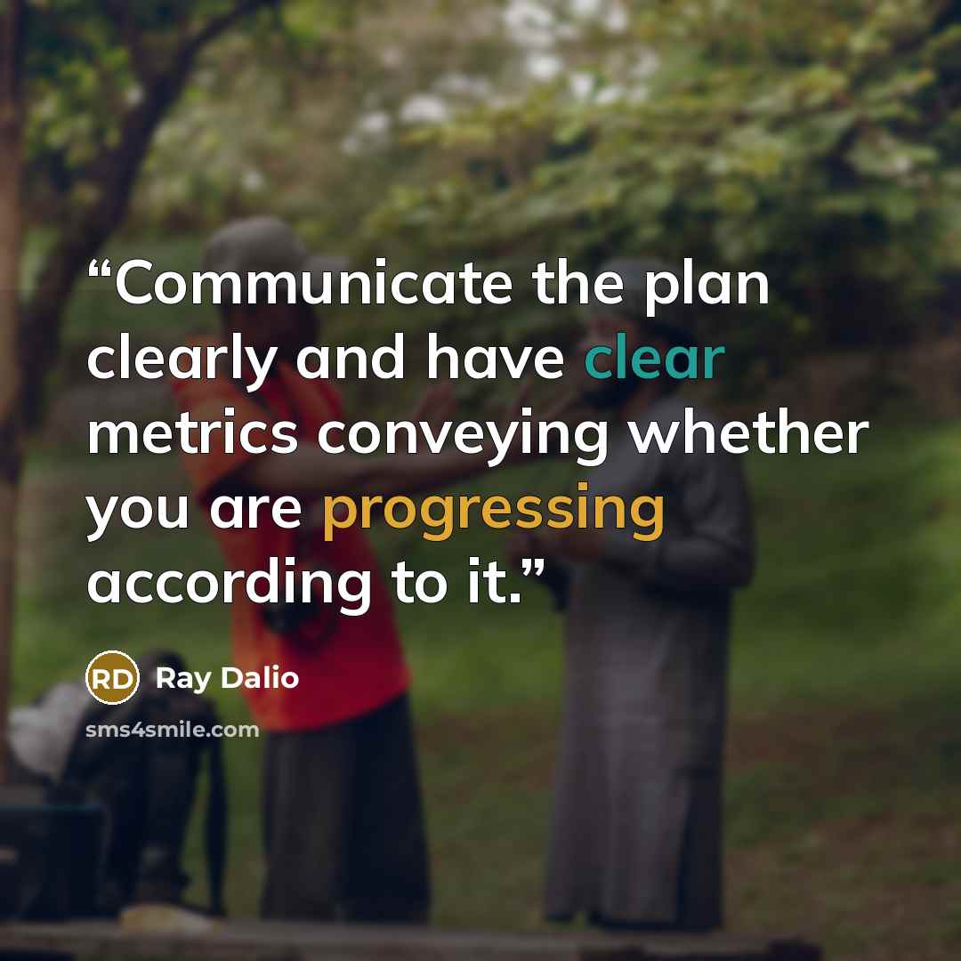 “Communicate the plan clearly and have clear metrics conveying whether you are progressing according to it.” quote by Ray Dalio