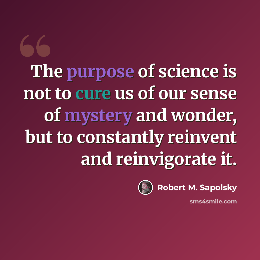“The purpose of science is not to cure us of our sense of mystery and wonder, but to constantly reinvent and reinvigorate it.” quote by Robert M. Sapolsky