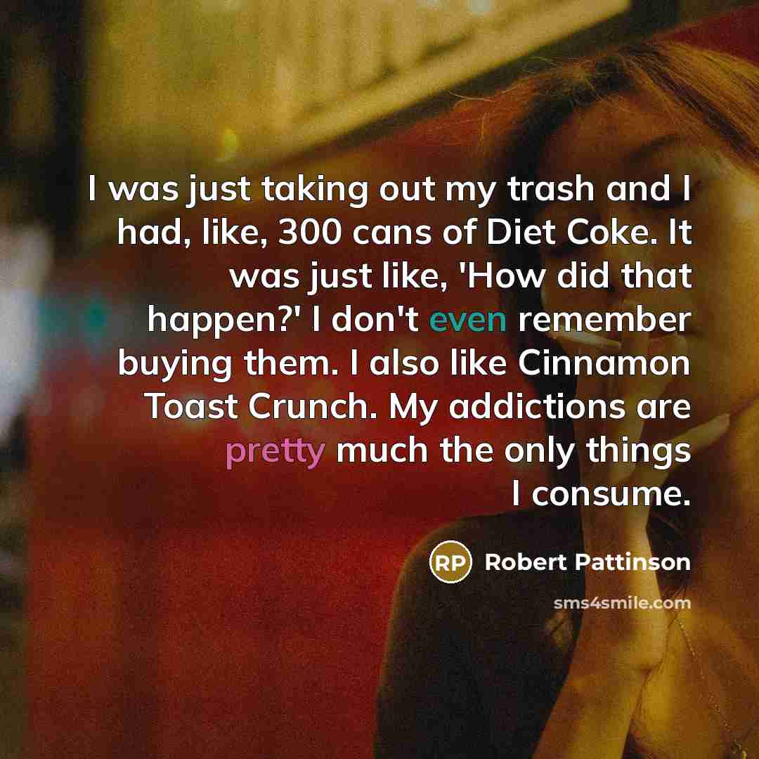 “I was just taking out my trash and I had, like, 300 cans of Diet Coke. It was just like, 'How did that happen?' I don't even remember buying them. I also like Cinnamon Toast Crunch. My addictions are pretty much the only things I consume.” quote by Robert Pattinson