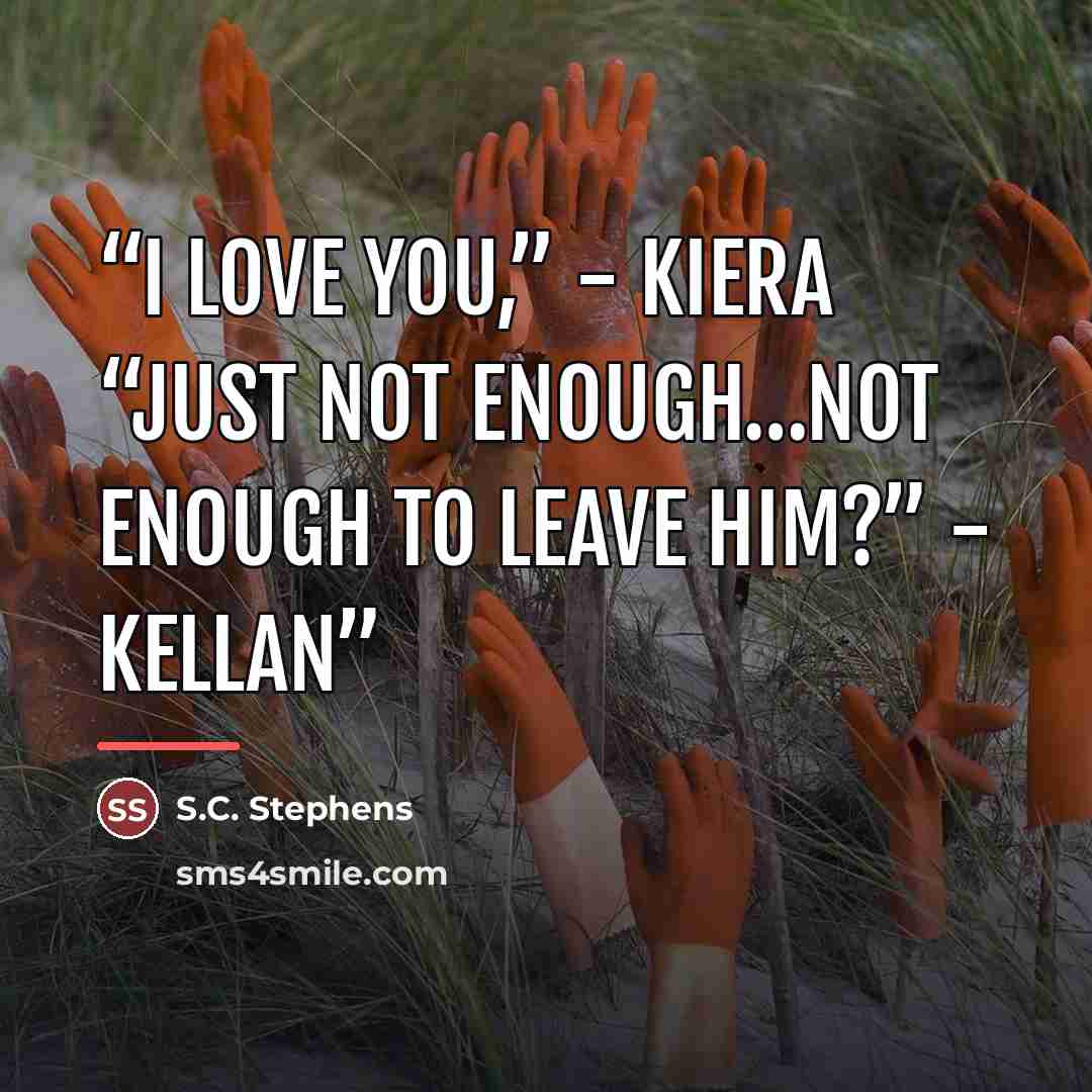 “I love you,” - Kiera “Just not enough…not enough to leave him?” - Kellan” quote by S.C. Stephens