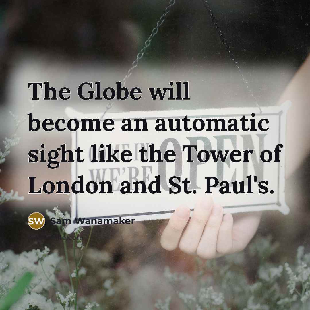“The Globe will become an automatic sight like the Tower of London and St. Paul's.” quote by Sam Wanamaker