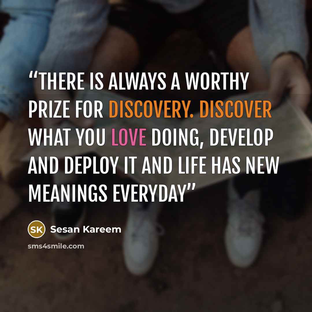 “There is always a worthy prize for DISCOVERY. Discover what you love doing, develop and deploy it and LIFE has new meanings everyday” quote by Sesan Kareem