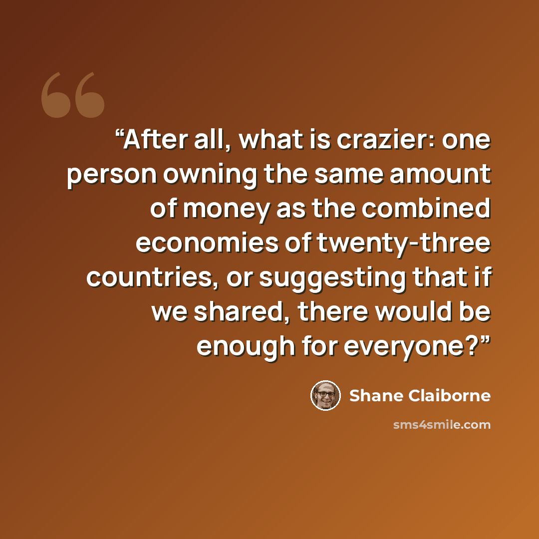 “After all, what is crazier: one person owning the same amount of money as the combined economies of twenty-three countries, or suggesting that if we shared, there would be enough for everyone?” quote by Shane Claiborne