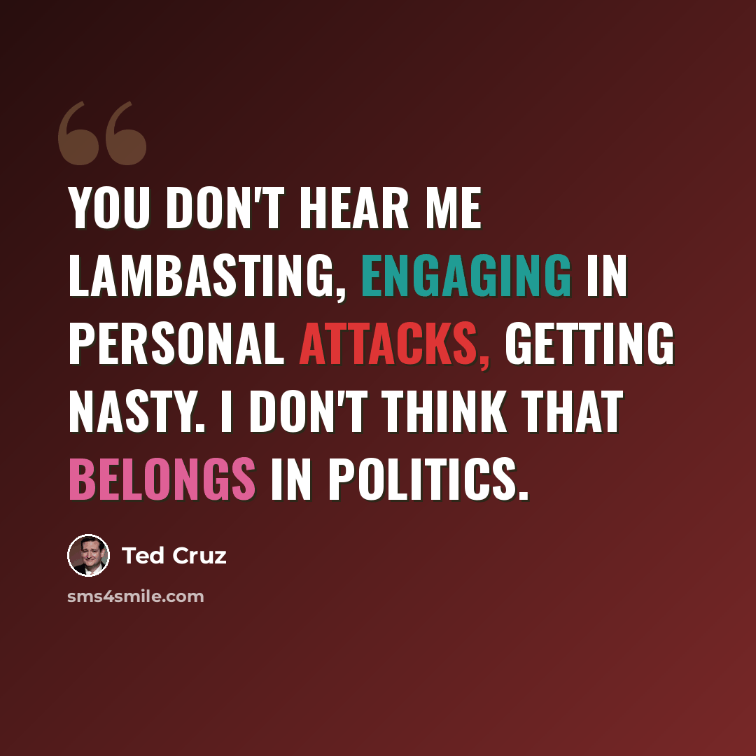“You don't hear me lambasting, engaging in personal attacks, getting nasty. I don't think that belongs in politics.” quote by Ted Cruz