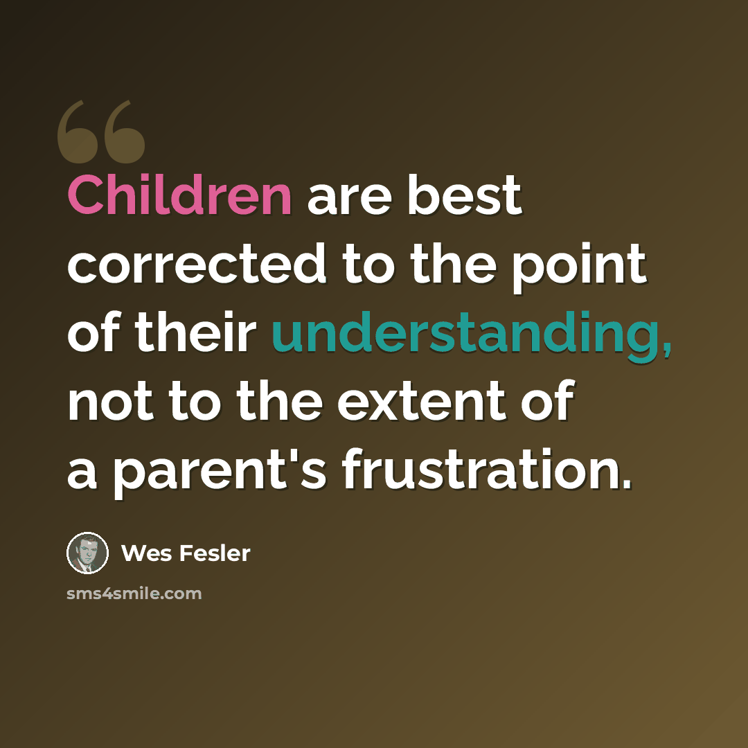 “Children are best corrected to the point of their understanding, not to the extent of a parent's frustration.” quote by Wes Fesler
