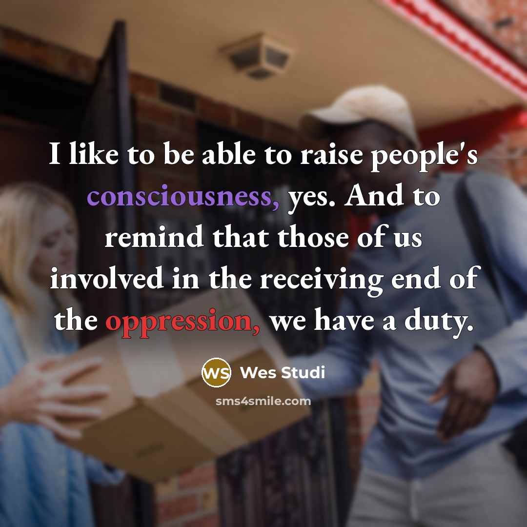 “I like to be able to raise people's consciousness, yes. And to remind that those of us involved in the receiving end of the oppression, we have a duty.” quote by Wes Studi